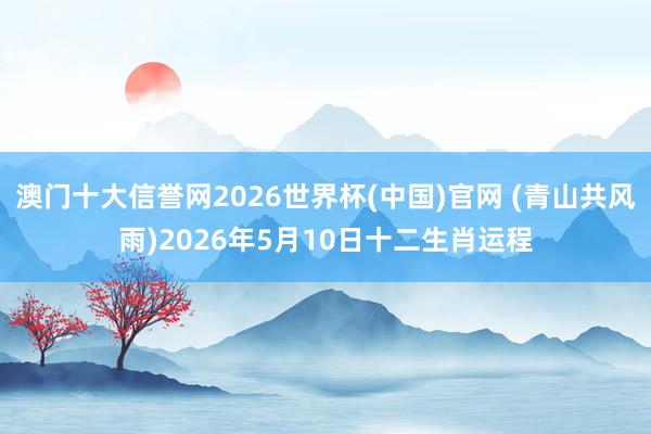 澳门十大信誉网2026世界杯(中国)官网 (青山共风雨)2026年5月10日十二生肖运程
