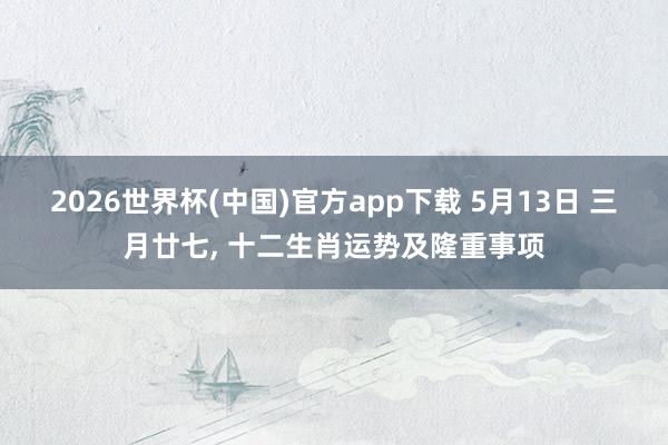 2026世界杯(中国)官方app下载 5月13日 三月廿七, 十二生肖运势及隆重事项