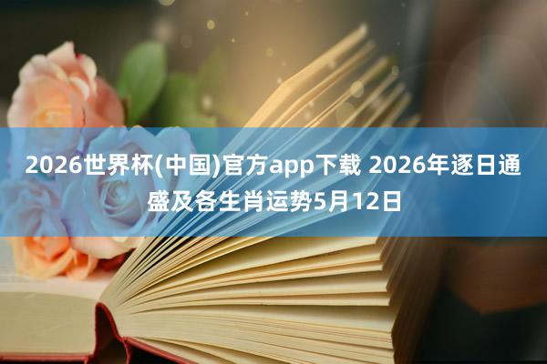 2026世界杯(中国)官方app下载 2026年逐日通盛及各生肖运势5月12日
