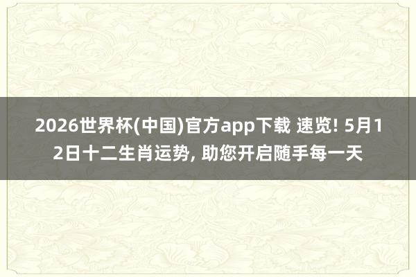 2026世界杯(中国)官方app下载 速览! 5月12日十二生肖运势, 助您开启随手每一天