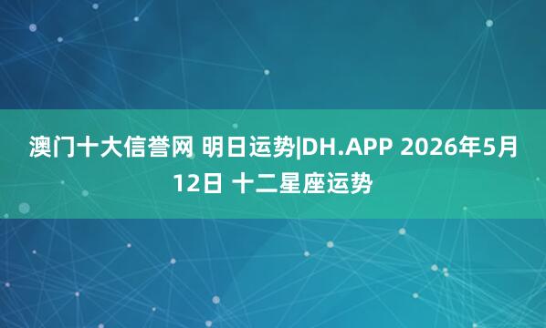 澳门十大信誉网 明日运势|DH.APP 2026年5月12日 十二星座运势