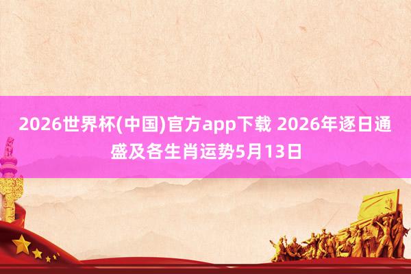 2026世界杯(中国)官方app下载 2026年逐日通盛及各生肖运势5月13日