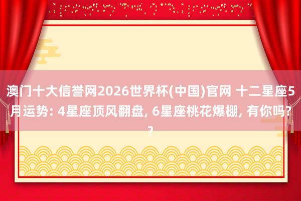 澳门十大信誉网2026世界杯(中国)官网 十二星座5月运势: 4星座顶风翻盘, 6星座桃花爆棚, 有你吗?