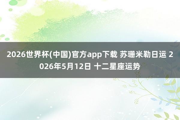 2026世界杯(中国)官方app下载 苏珊米勒日运 2026年5月12日 十二星座运势