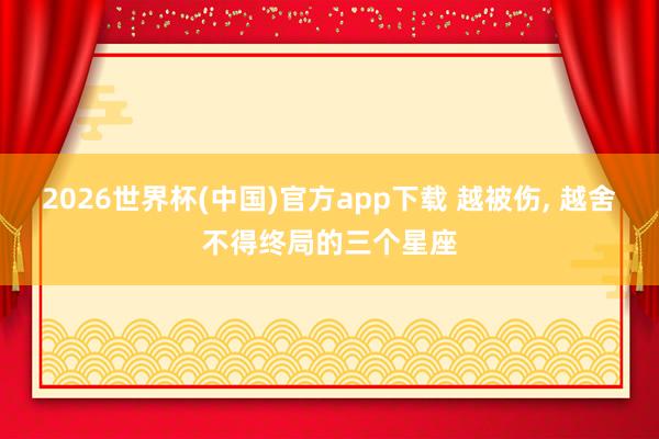 2026世界杯(中国)官方app下载 越被伤, 越舍不得终局的三个星座