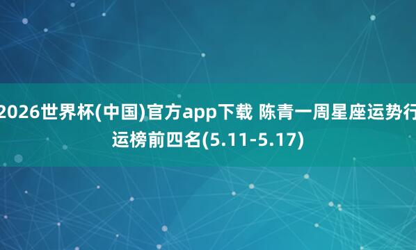 2026世界杯(中国)官方app下载 陈青一周星座运势行运榜前四名(5.11-5.17)