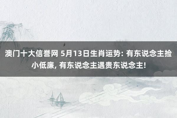 澳门十大信誉网 5月13日生肖运势: 有东说念主捡小低廉, 有东说念主遇贵东说念主!