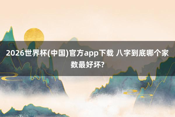 2026世界杯(中国)官方app下载 八字到底哪个家数最好坏?