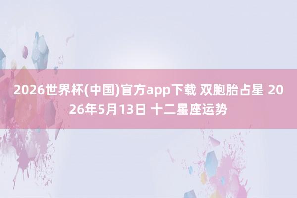 2026世界杯(中国)官方app下载 双胞胎占星 2026年5月13日 十二星座运势