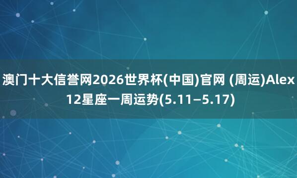 澳门十大信誉网2026世界杯(中国)官网 (周运)Alex 12星座一周运势(5.11—5.17)