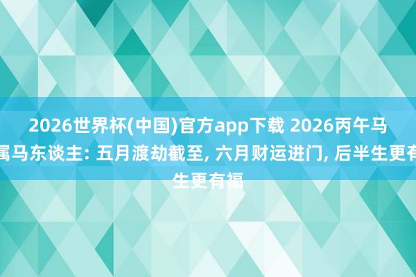 2026世界杯(中国)官方app下载 2026丙午马年属马东谈主: 五月渡劫截至, 六月财运进门, 后半生更有福