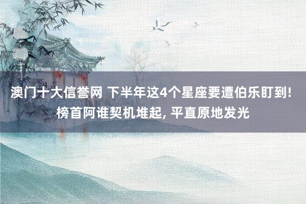澳门十大信誉网 下半年这4个星座要遭伯乐盯到! 榜首阿谁契机堆起, 平直原地发光