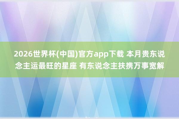 2026世界杯(中国)官方app下载 本月贵东说念主运最旺的星座 有东说念主扶携万事宽解