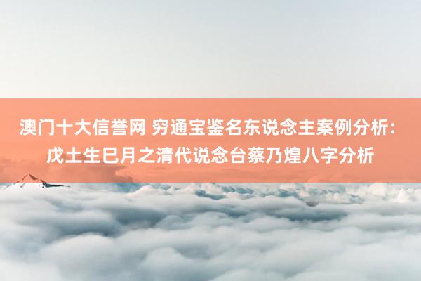 澳门十大信誉网 穷通宝鉴名东说念主案例分析: 戊土生巳月之清代说念台蔡乃煌八字分析