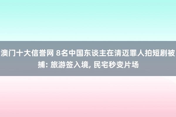 澳门十大信誉网 8名中国东谈主在清迈罪人拍短剧被捕: 旅游签入境, 民宅秒变片场