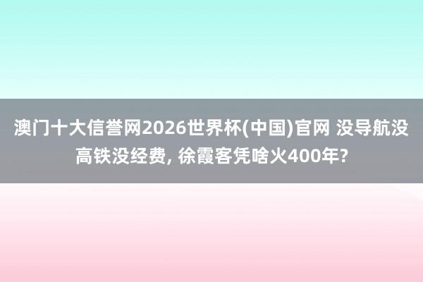 澳门十大信誉网2026世界杯(中国)官网 没导航没高铁没经费, 徐霞客凭啥火400年?