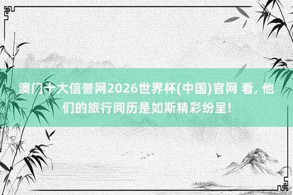 澳门十大信誉网2026世界杯(中国)官网 看, 他们的旅行阅历是如斯精彩纷呈!
