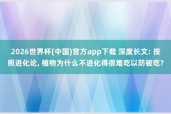 2026世界杯(中国)官方app下载 深度长文: 按照进化论, 植物为什么不进化得很难吃以防被吃?