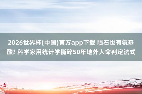 2026世界杯(中国)官方app下载 陨石也有氨基酸? 科学家用统计学撕碎50年地外人命判定法式