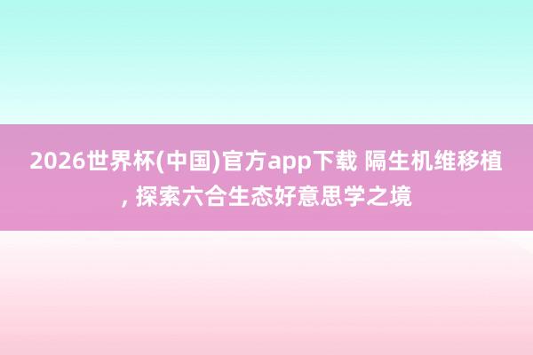 2026世界杯(中国)官方app下载 隔生机维移植, 探索六合生态好意思学之境