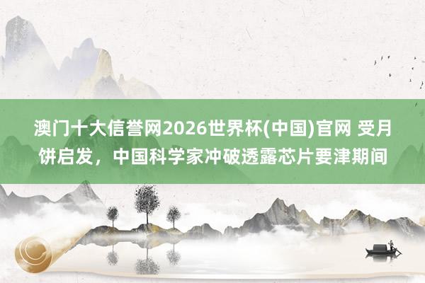 澳门十大信誉网2026世界杯(中国)官网 受月饼启发,中国科学家冲破透露芯片要津期间