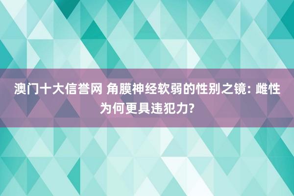澳门十大信誉网 角膜神经软弱的性别之镜: 雌性为何更具违犯力?