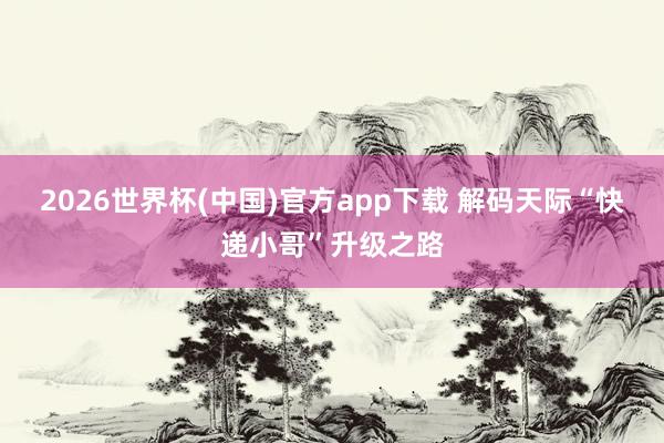 2026世界杯(中国)官方app下载 解码天际“快递小哥”升级之路
