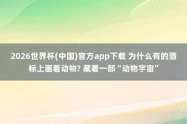 2026世界杯(中国)官方app下载 为什么有的酒标上画着动物? 藏着一部“动物宇宙”