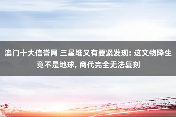 澳门十大信誉网 三星堆又有要紧发现: 这文物降生竟不是地球, 商代完全无法复刻