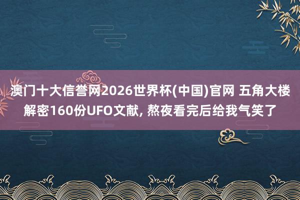 澳门十大信誉网2026世界杯(中国)官网 五角大楼解密160份UFO文献, 熬夜看完后给我气笑了