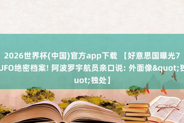 2026世界杯(中国)官方app下载 【好意思国曝光79年UFO绝密档案! 阿波罗宇航员亲口说: 外面像"独处】