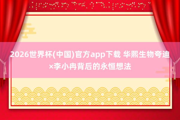 2026世界杯(中国)官方app下载 华熙生物夸迪×李小冉背后的永恒想法