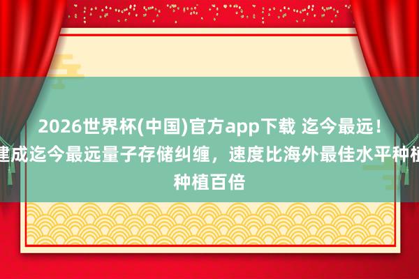 2026世界杯(中国)官方app下载 迄今最远!我国建成迄今最远量子存储纠缠,速度比海外最佳水平种植百倍