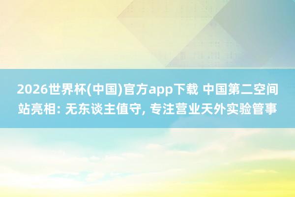 2026世界杯(中国)官方app下载 中国第二空间站亮相: 无东谈主值守, 专注营业天外实验管事