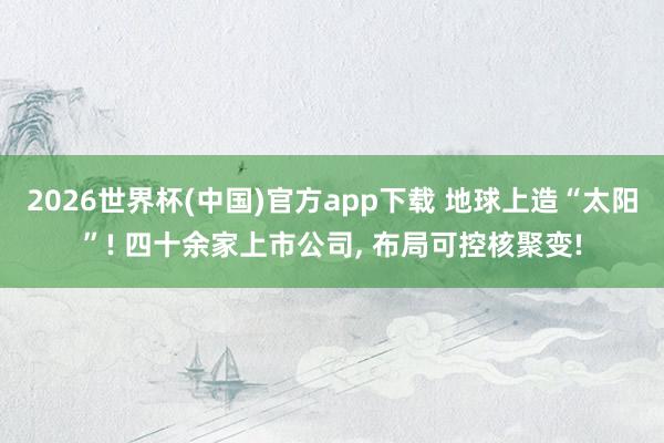2026世界杯(中国)官方app下载 地球上造“太阳”! 四十余家上市公司, 布局可控核聚变!