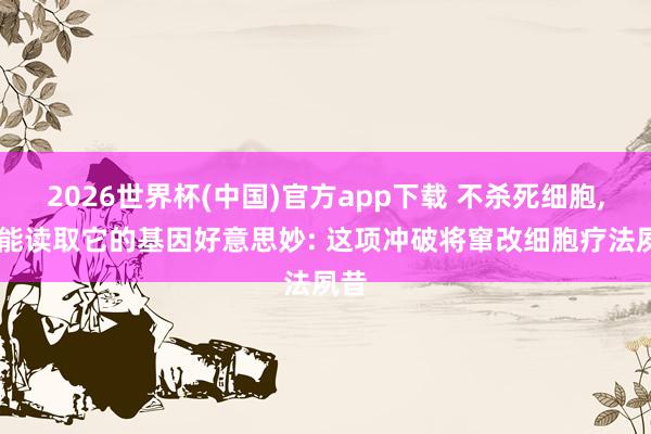 2026世界杯(中国)官方app下载 不杀死细胞, 就能读取它的基因好意思妙: 这项冲破将窜改细胞疗法夙昔