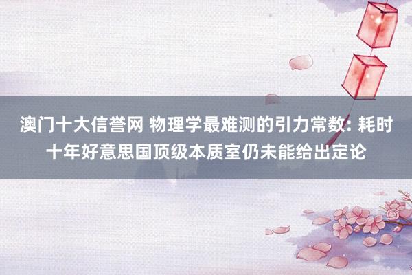 澳门十大信誉网 物理学最难测的引力常数: 耗时十年好意思国顶级本质室仍未能给出定论