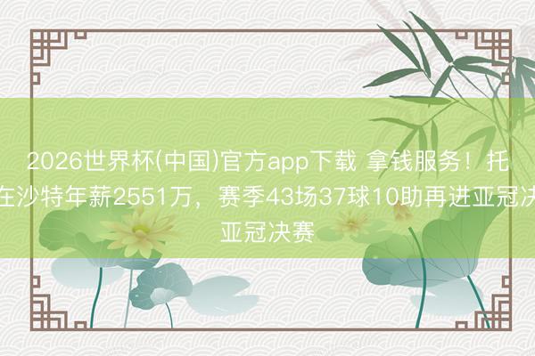 2026世界杯(中国)官方app下载 拿钱服务!托尼在沙特年薪2551万,赛季43场37球10助再进亚冠决赛