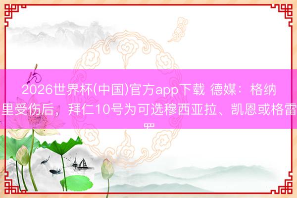 2026世界杯(中国)官方app下载 德媒:格纳布里受伤后,拜仁10号为可选穆西亚拉、凯恩或格雷罗