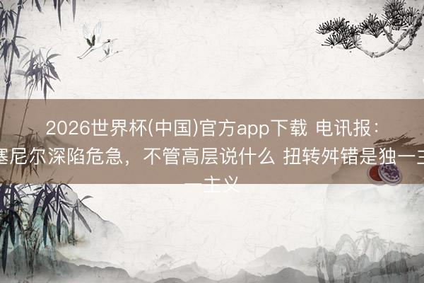 2026世界杯(中国)官方app下载 电讯报:罗塞尼尔深陷危急,不管高层说什么 扭转舛错是独一主义