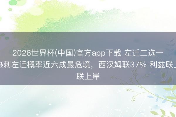 2026世界杯(中国)官方app下载 左迁二选一?热刺左迁概率近六成最危境,西汉姆联37% 利兹联上岸