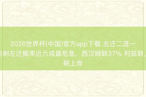 2026世界杯(中国)官方app下载 左迁二选一?热刺左迁概率近六成最危急,西汉姆联37% 利兹联上岸