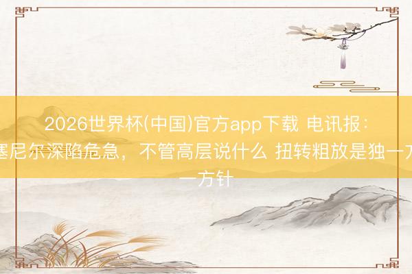 2026世界杯(中国)官方app下载 电讯报:罗塞尼尔深陷危急,不管高层说什么 扭转粗放是独一方针