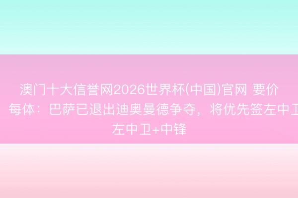 澳门十大信誉网2026世界杯(中国)官网 要价超1亿!每体:巴萨已退出迪奥曼德争夺,将优先签左中卫+中锋