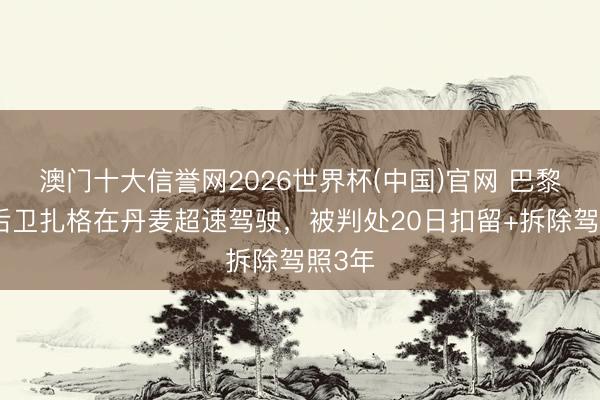 澳门十大信誉网2026世界杯(中国)官网 巴黎外租后卫扎格在丹麦超速驾驶,被判处20日扣留+拆除驾照3年