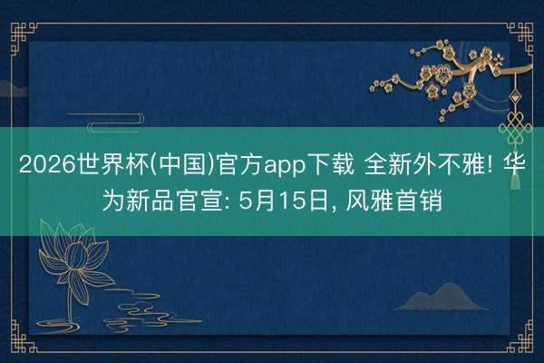 2026世界杯(中国)官方app下载 全新外不雅! 华为新品官宣: 5月15日, 风雅首销