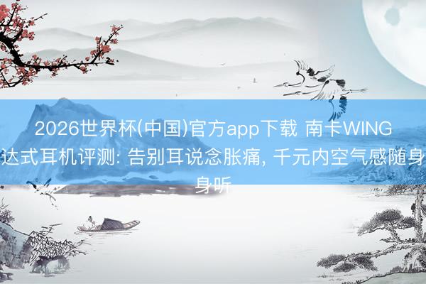2026世界杯(中国)官方app下载 南卡WING通达式耳机评测: 告别耳说念胀痛, 千元内空气感随身听