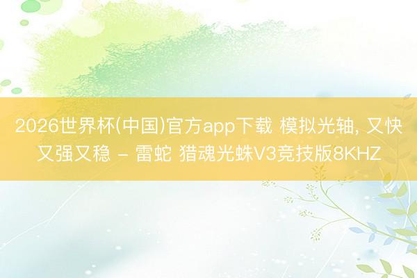 2026世界杯(中国)官方app下载 模拟光轴， 又快又强又稳 - 雷蛇 猎魂光蛛V3竞技版8KHZ