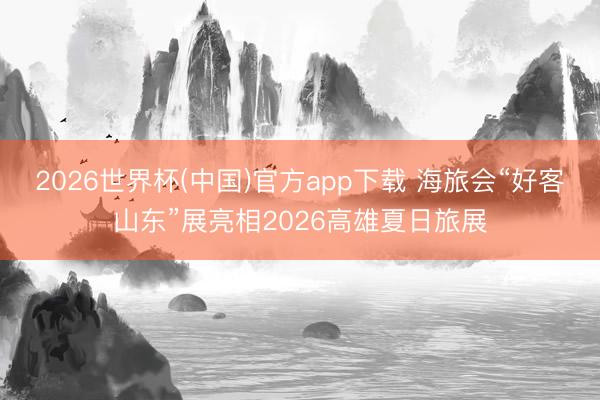 2026世界杯(中国)官方app下载 海旅会“好客山东”展亮相2026高雄夏日旅展