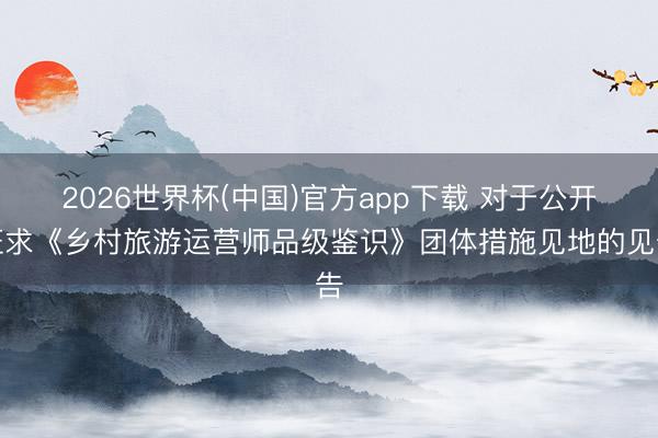 2026世界杯(中国)官方app下载 对于公开征求《乡村旅游运营师品级鉴识》团体措施见地的见告